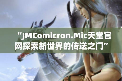 “JMComicron.Mic天堂官網探索新世界的傳送之門”