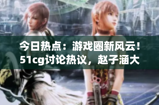 今日熱點(diǎn)：游戲圈新風(fēng)云！51cg討論熱議，趙子涵大秀吃瓜真相揭曉(1)