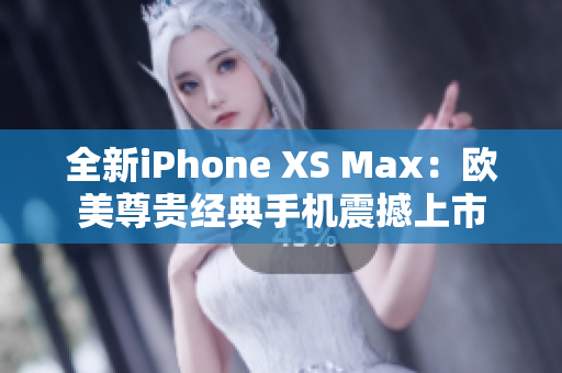 全新iPhone XS Max：歐美尊貴經(jīng)典手機(jī)震撼上市