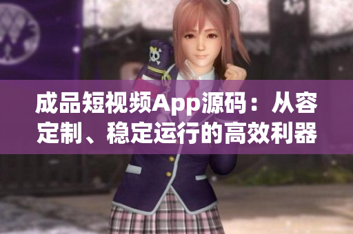 成品短視頻App源碼：從容定制、穩(wěn)定運(yùn)行的高效利器