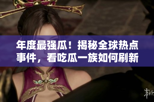 年度最強(qiáng)瓜！揭秘全球熱點(diǎn)事件，看吃瓜一族如何刷新認(rèn)知