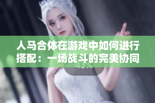 人馬合體在游戲中如何進行搭配：一場戰斗的完美協同