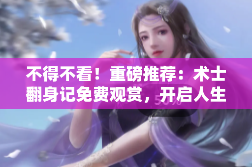 不得不看！重磅推薦：術士翻身記免費觀賞，開啟人生新篇章
