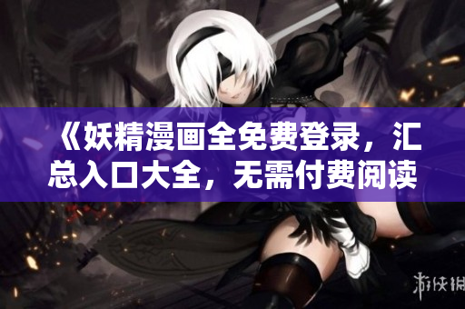 《妖精漫畫全免費登錄，匯總入口大全，無需付費閱讀》