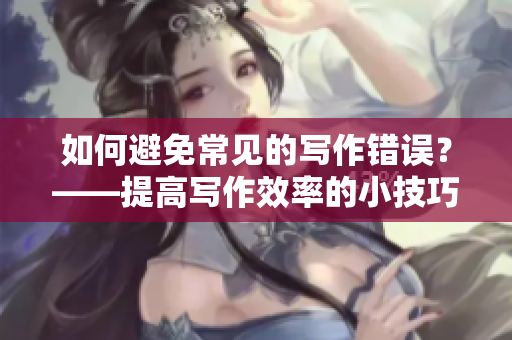 如何避免常見的寫作錯誤？——提高寫作效率的小技巧