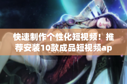 快速制作個性化短視頻！推薦安裝10款成品短視頻app，讓你的創(chuàng)意無限可能