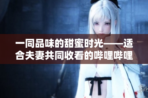 一同品味的甜蜜時光——適合夫妻共同收看的嗶哩嗶哩電視劇
