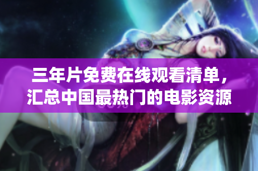 三年片免費在線觀看清單，匯總中國最熱門的電影資源，不容錯過！(1)