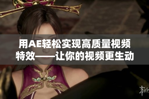 用AE輕松實現(xiàn)高質(zhì)量視頻特效——讓你的視頻更生動更具吸引力！