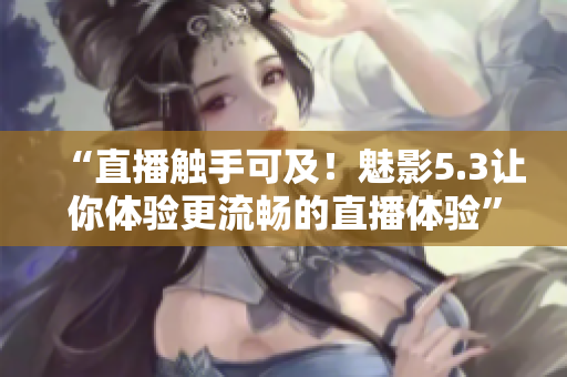 “直播觸手可及！魅影5.3讓你體驗更流暢的直播體驗”