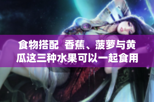 食物搭配  香蕉、菠蘿與黃瓜這三種水果可以一起食用嗎？(1)