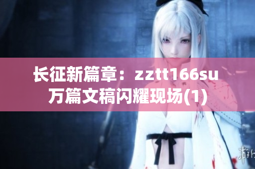 長征新篇章：zztt166su 萬篇文稿閃耀現場(1)