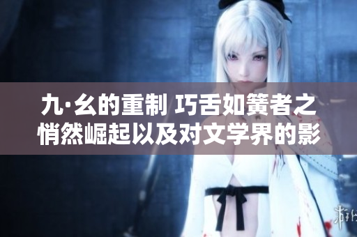 九·幺的重制 巧舌如簧者之悄然崛起以及對文學(xué)界的影響