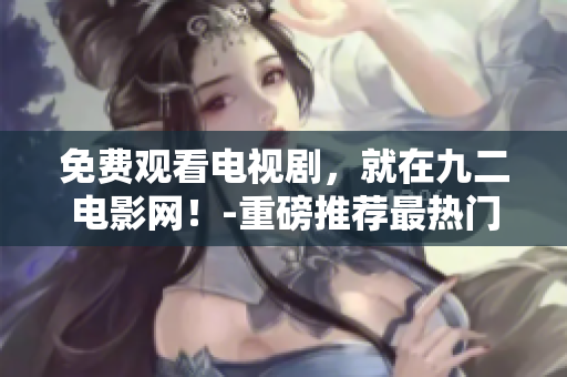 免費觀看電視劇，就在九二電影網(wǎng)！-重磅推薦最熱門劇集及獨家資源