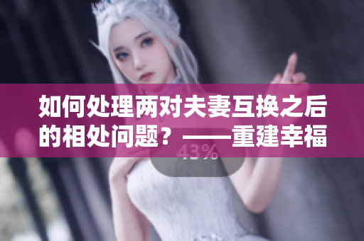 如何處理兩對夫妻互換之后的相處問題？——重建幸福家庭的秘訣