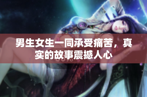 男生女生一同承受痛苦，真實的故事震撼人心
