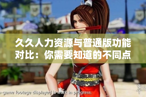 久久人力資源與普通版功能對比：你需要知道的不同點