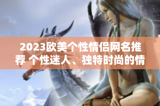 2023歐美個性情侶網名推薦 個性迷人、獨特時尚的情侶稱號大賞