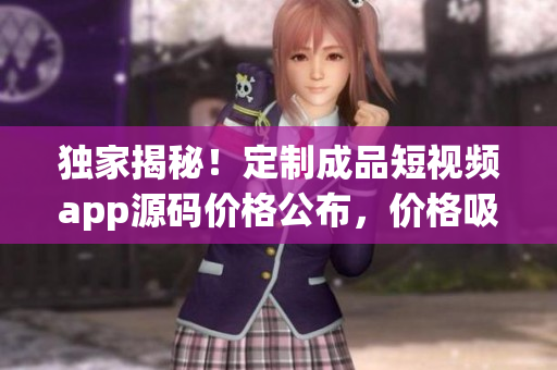 獨家揭秘！定制成品短視頻app源碼價格公布，價格吸引人！(1)