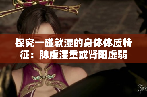 探究一碰就濕的身體體質特征：脾虛濕重或腎陽虛弱