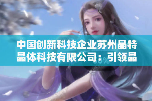 中國創新科技企業蘇州晶特晶體科技有限公司：引領晶體技術革新