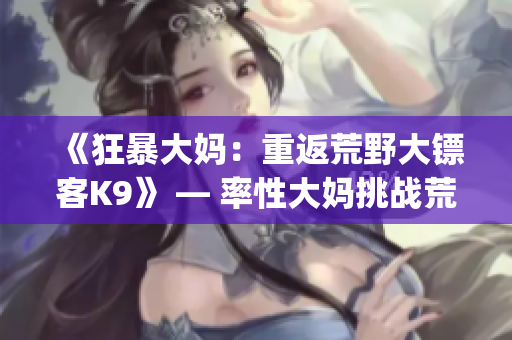 《狂暴大媽：重返荒野大鏢客K9》 — 率性大媽挑戰荒野新篇章(1)