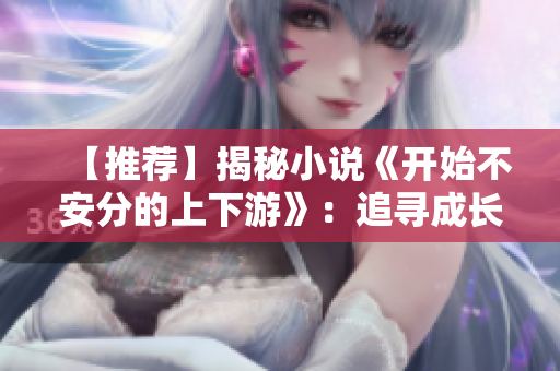 【推薦】揭秘小說《開始不安分的上下游》：追尋成長路上的樂趣與挑戰