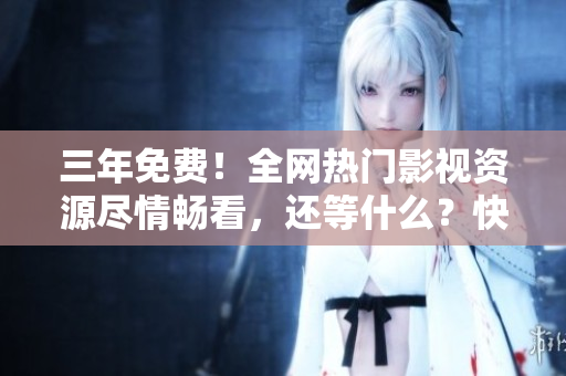 三年免費！全網熱門影視資源盡情暢看，還等什么？快來觀賞吧！