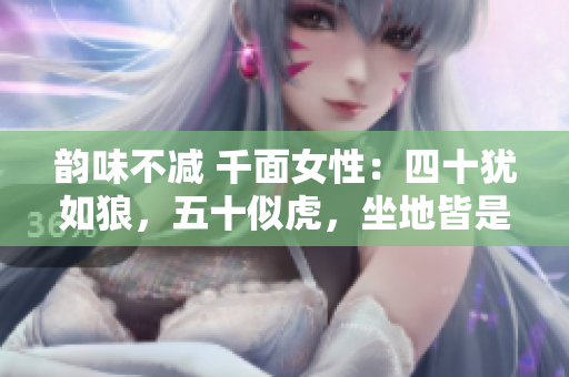 韻味不減 千面女性：四十猶如狼，五十似虎，坐地皆是風(fēng)情。