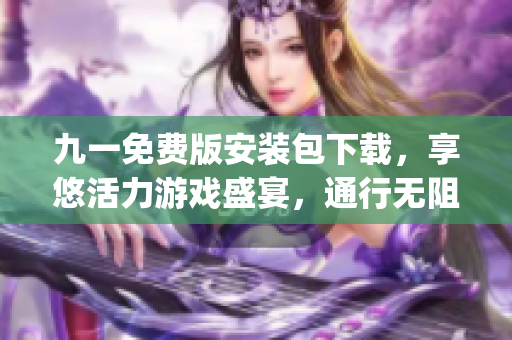 九一免費版安裝包下載，享悠活力游戲盛宴，通行無阻、盡心無憂！(1)