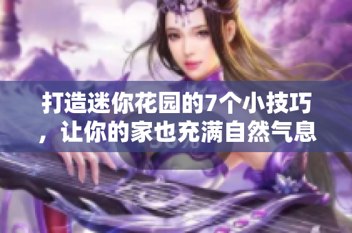 打造迷你花園的7個小技巧，讓你的家也充滿自然氣息！