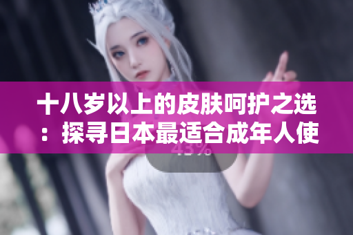 十八歲以上的皮膚呵護之選：探尋日本最適合成年人使用的護膚產(chǎn)品