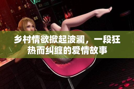鄉村情欲掀起波瀾，一段狂熱而糾纏的愛情故事