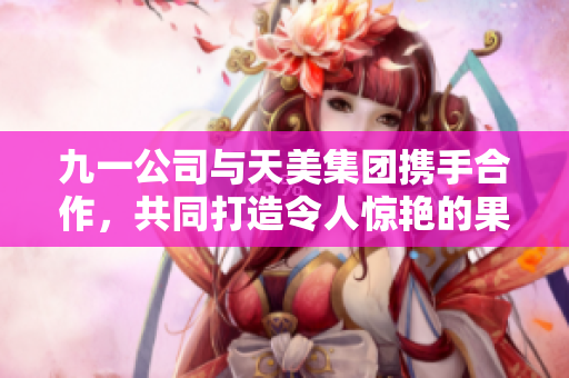 九一公司與天美集團攜手合作，共同打造令人驚艷的果凍產品