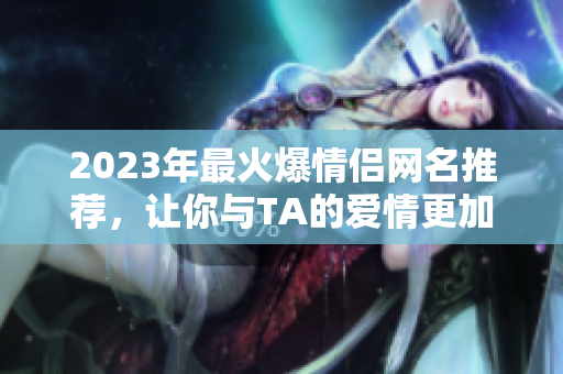 2023年最火爆情侶網(wǎng)名推薦，讓你與TA的愛情更加個性化！