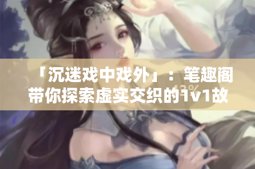 「沉迷戲中戲外」：筆趣閣帶你探索虛實(shí)交織的1v1故事世界