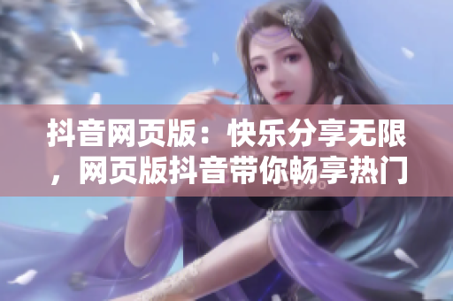 抖音網(wǎng)頁版：快樂分享無限，網(wǎng)頁版抖音帶你暢享熱門短視頻