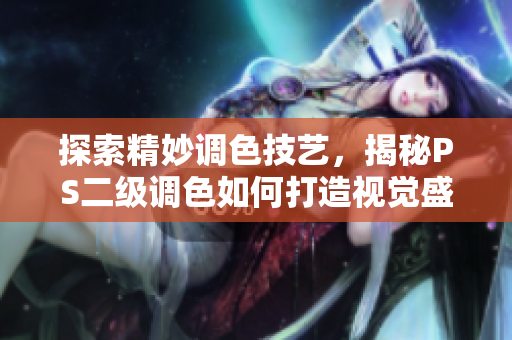 探索精妙調(diào)色技藝，揭秘PS二級(jí)調(diào)色如何打造視覺盛宴