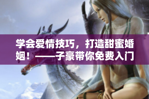 學(xué)會(huì)愛情技巧，打造甜蜜婚姻！——子豪帶你免費(fèi)入門