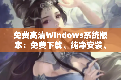 免費(fèi)高清Windows系統(tǒng)版本：免費(fèi)下載、純凈安裝、高清顯示