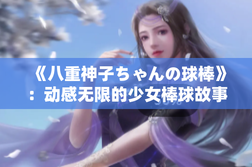 《八重神子ちゃんの球棒》：動感無限的少女棒球故事 