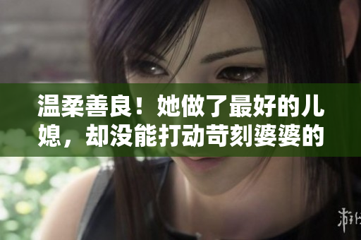 溫柔善良！她做了最好的兒媳，卻沒能打動(dòng)苛刻婆婆的心