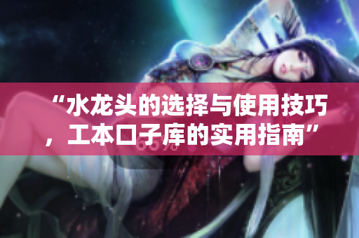 “水龍頭的選擇與使用技巧，工本口子庫的實用指南”