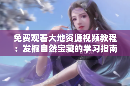 免費(fèi)觀看大地資源視頻教程：發(fā)掘自然寶藏的學(xué)習(xí)指南