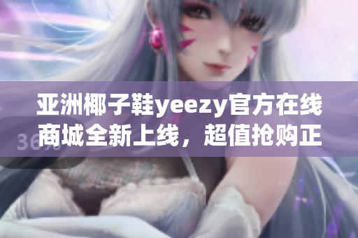 亞洲椰子鞋yeezy官方在線商城全新上線，超值搶購正當時