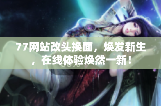 77網站改頭換面，煥發新生，在線體驗煥然一新！