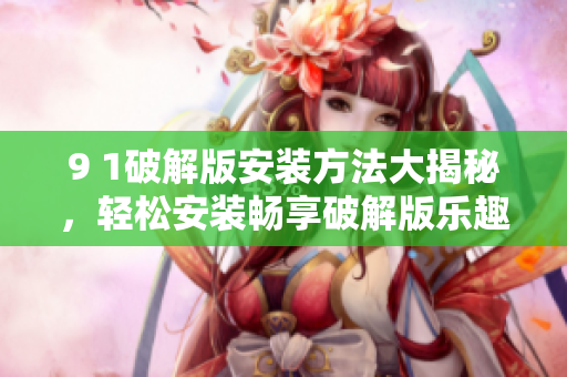 9 1破解版安裝方法大揭秘，輕松安裝暢享破解版樂趣