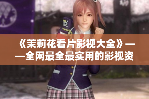 《茉莉花看片影視大全》——全網最全最實用的影視資源平臺