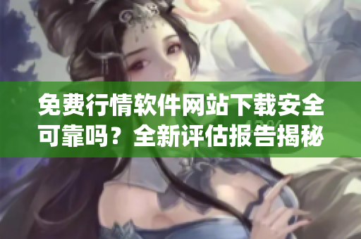 免費行情軟件網站下載安全可靠嗎？全新評估報告揭秘(1)