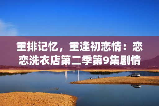 重排記憶，重逢初戀情：戀戀洗衣店第二季第9集劇情回顧(1)